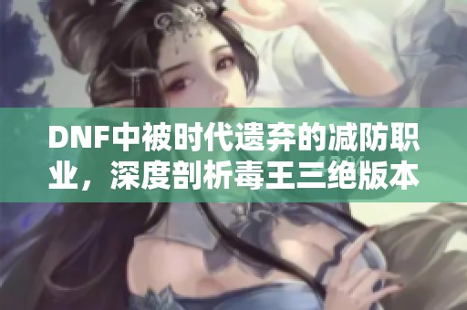 DNF中被时代遗弃的减防职业，深度剖析毒王三绝版本加成