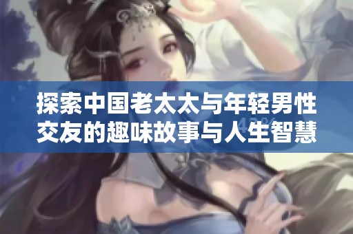 探索中国老太太与年轻男性交友的趣味故事与人生智慧