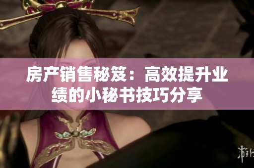 房产销售秘笈：高效提升业绩的小秘书技巧分享