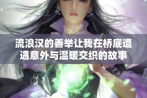 流浪汉的善举让我在桥底遭遇意外与温暖交织的故事