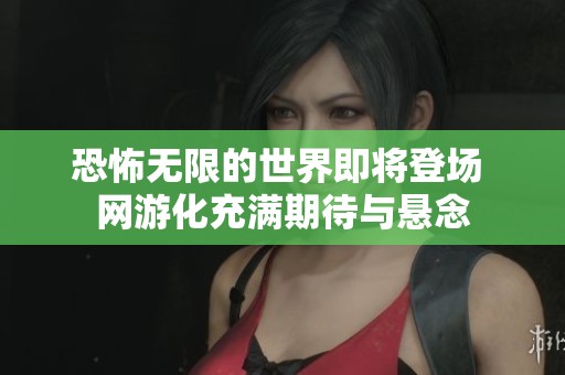 恐怖无限的世界即将登场 网游化充满期待与悬念