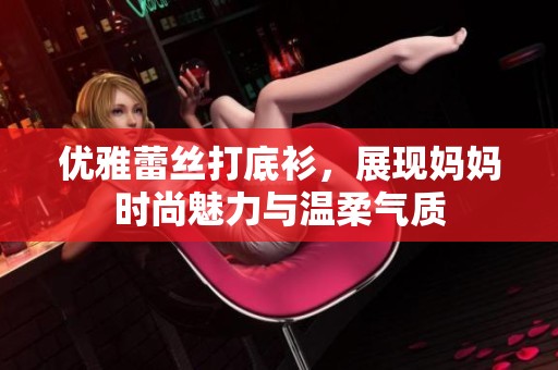 优雅蕾丝打底衫，展现妈妈时尚魅力与温柔气质
