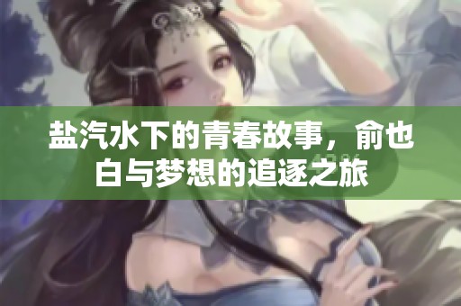 盐汽水下的青春故事，俞也白与梦想的追逐之旅