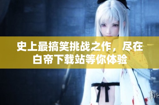 史上最搞笑挑战之作，尽在白帝下载站等你体验