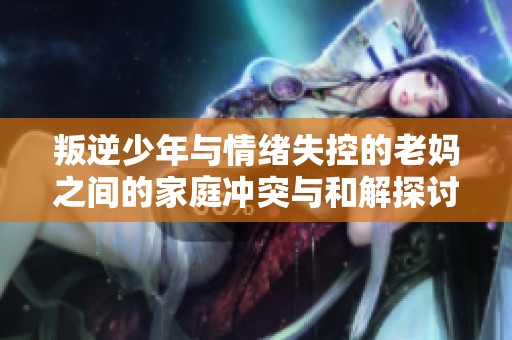 叛逆少年与情绪失控的老妈之间的家庭冲突与和解探讨