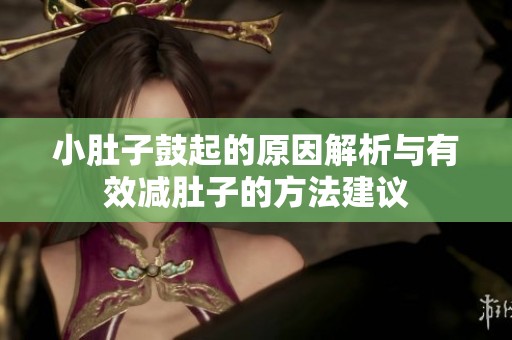 小肚子鼓起的原因解析与有效减肚子的方法建议