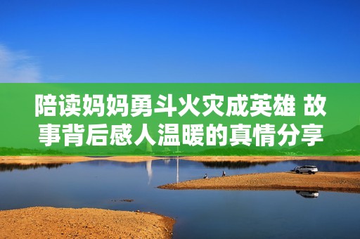 陪读妈妈勇斗火灾成英雄 故事背后感人温暖的真情分享