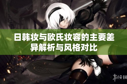 日韩妆与欧氏妆容的主要差异解析与风格对比