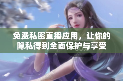 免费私密直播应用，让你的隐私得到全面保护与享受