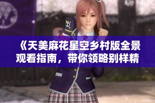 《天美麻花星空乡村版全景观看指南，带你领略别样精彩》