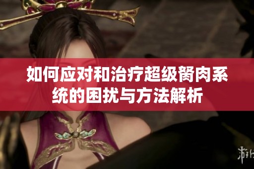 如何应对和治疗超级胬肉系统的困扰与方法解析