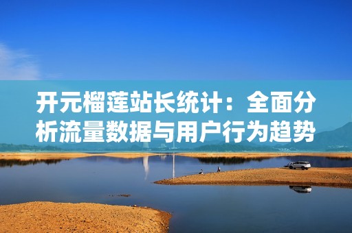开元榴莲站长统计：全面分析流量数据与用户行为趋势