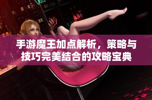 手游魔王加点解析，策略与技巧完美结合的攻略宝典