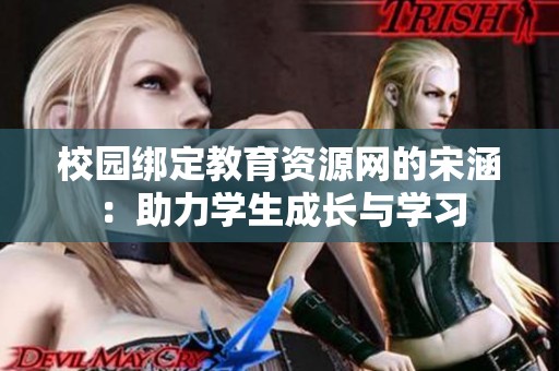 校园绑定教育资源网的宋涵：助力学生成长与学习