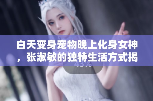 白天变身宠物晚上化身女神，张淑敏的独特生活方式揭秘