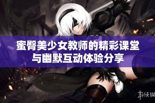 蜜臀美少女教师的精彩课堂与幽默互动体验分享
