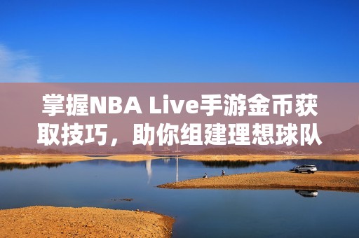 掌握NBA Live手游金币获取技巧，助你组建理想球队