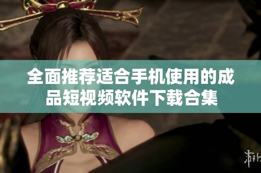 全面推荐适合手机使用的成品短视频软件下载合集