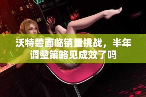 沃特碧面临销量挑战，半年调整策略见成效了吗