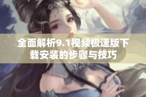 全面解析9.1视频极速版下载安装的步骤与技巧
