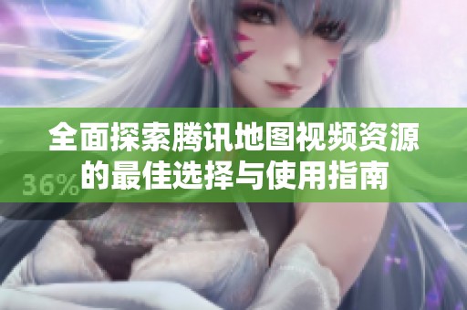全面探索腾讯地图视频资源的最佳选择与使用指南