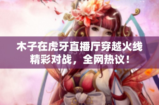 木子在虎牙直播厅穿越火线精彩对战，全网热议！