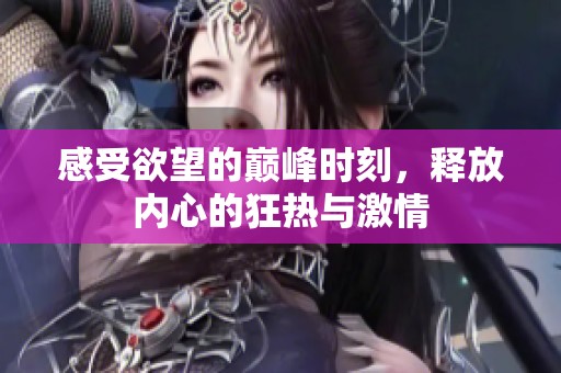 感受欲望的巅峰时刻，释放内心的狂热与激情