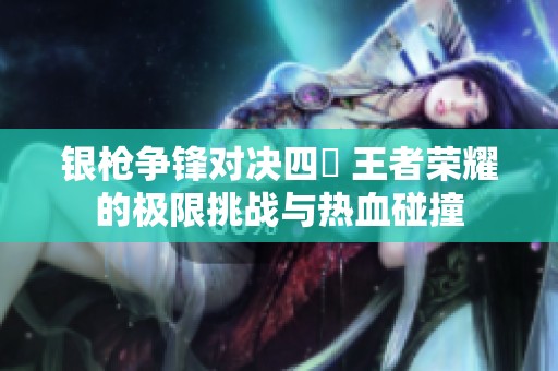 银枪争锋对决四毌 王者荣耀的极限挑战与热血碰撞