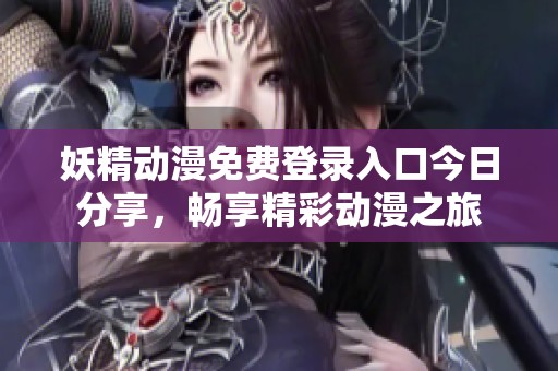 妖精动漫免费登录入口今日分享，畅享精彩动漫之旅