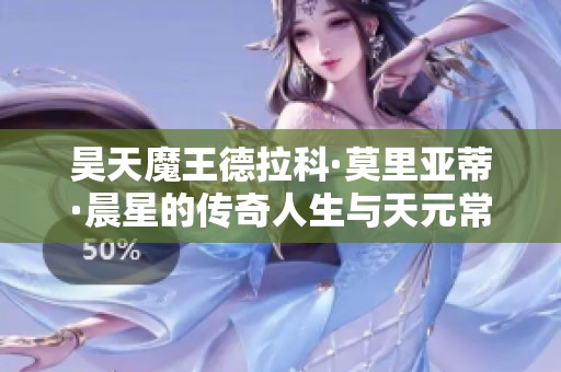 昊天魔王德拉科·莫里亚蒂·晨星的传奇人生与天元常数探秘