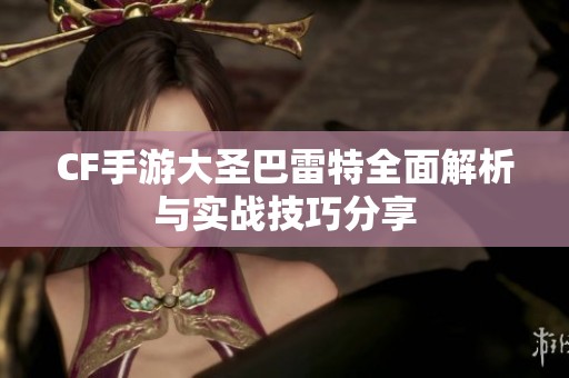 CF手游大圣巴雷特全面解析与实战技巧分享