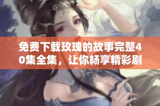 免费下载玫瑰的故事完整40集全集，让你畅享精彩剧情