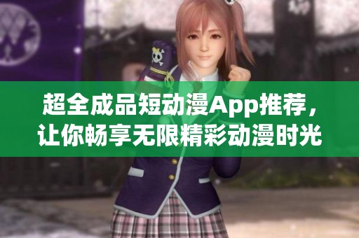 超全成品短动漫App推荐，让你畅享无限精彩动漫时光