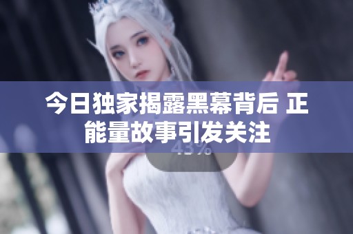 今日独家揭露黑幕背后 正能量故事引发关注