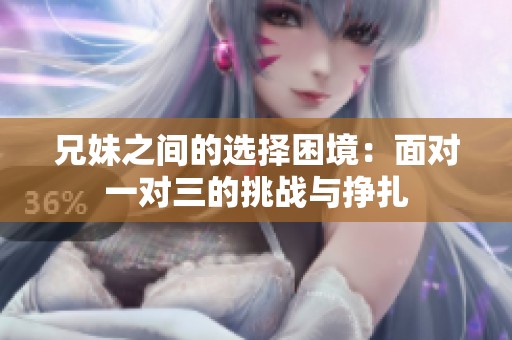 兄妹之间的选择困境：面对一对三的挑战与挣扎