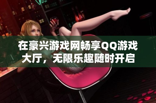 在豪兴游戏网畅享QQ游戏大厅，无限乐趣随时开启