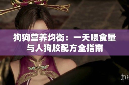 狗狗营养均衡：一天喂食量与人狗胶配方全指南
