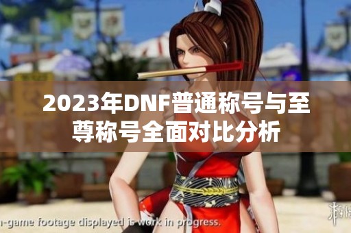 2023年DNF普通称号与至尊称号全面对比分析