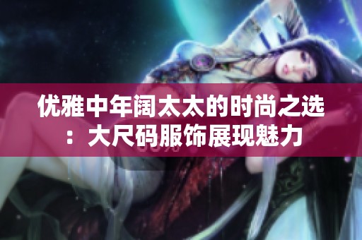 优雅中年阔太太的时尚之选：大尺码服饰展现魅力