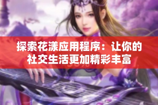 探索花漾应用程序：让你的社交生活更加精彩丰富