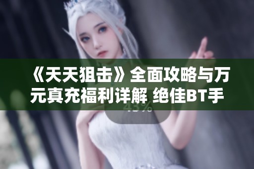 《天天狙击》全面攻略与万元真充福利详解 绝佳BT手游资源分享