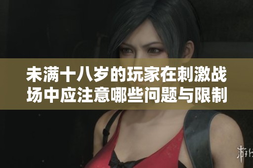 未满十八岁的玩家在刺激战场中应注意哪些问题与限制