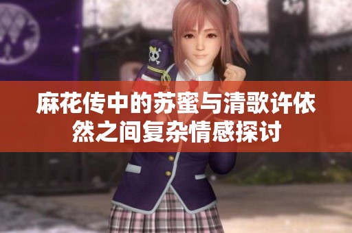 麻花传中的苏蜜与清歌许依然之间复杂情感探讨