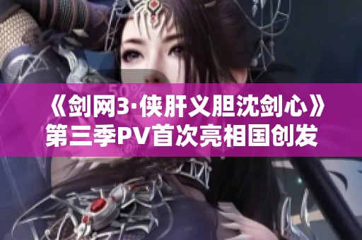 《剑网3·侠肝义胆沈剑心》第三季PV首次亮相国创发布会
