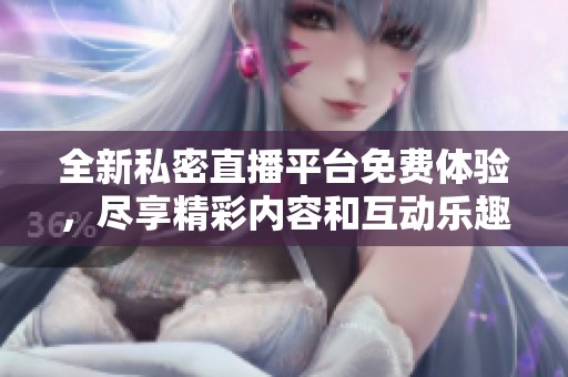 全新私密直播平台免费体验，尽享精彩内容和互动乐趣