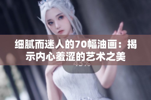 细腻而迷人的70幅油画：揭示内心羞涩的艺术之美