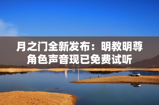月之门全新发布：明教明尊角色声音现已免费试听