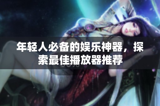 年轻人必备的娱乐神器，探索最佳播放器推荐