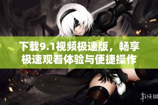 下载9.1视频极速版，畅享极速观看体验与便捷操作