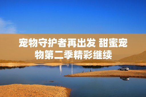 宠物守护者再出发 甜蜜宠物第二季精彩继续